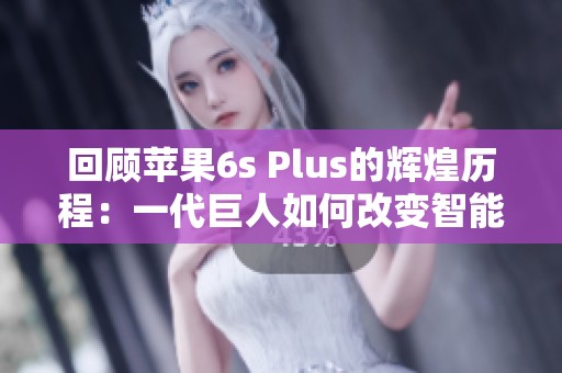 回顾苹果6s Plus的辉煌历程：一代巨人如何改变智能手机格局