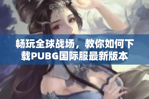 畅玩全球战场，教你如何下载PUBG国际服最新版本