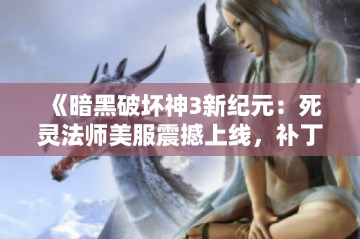 《暗黑破坏神3新纪元：死灵法师美服震撼上线，补丁内容全面解析》