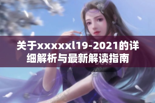 关于xxxxxl19-2021的详细解析与最新解读指南