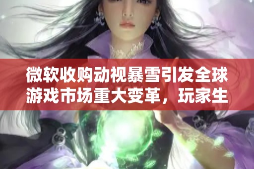 微软收购动视暴雪引发全球游戏市场重大变革，玩家生态与Xbox战略深度调整