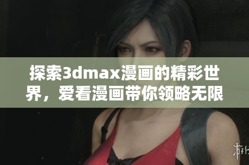 探索3dmax漫画的精彩世界，爱看漫画带你领略无限精彩