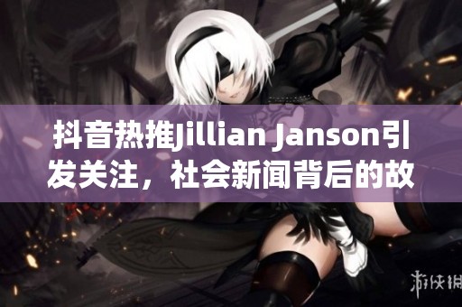 抖音热推Jillian Janson引发关注，社会新闻背后的故事你了解吗