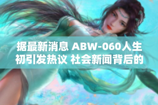 据最新消息 ABW-060人生初引发热议 社会新闻背后的深层思考