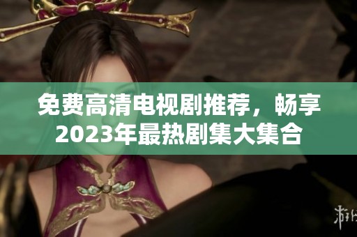 免费高清电视剧推荐，畅享2023年最热剧集大集合