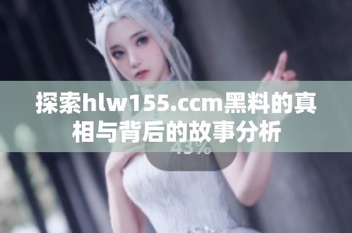 探索hlw155.ccm黑料的真相与背后的故事分析