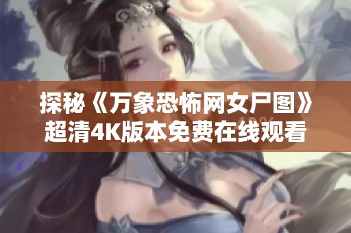 探秘《万象恐怖网女尸图》超清4K版本免费在线观看，体验惊悚与悬疑完美结合的视觉盛宴