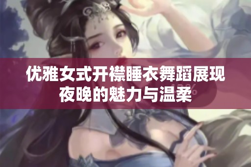 优雅女式开襟睡衣舞蹈展现夜晚的魅力与温柔