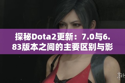 探秘Dota2更新：7.0与6.83版本之间的主要区别与影响分析