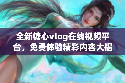 全新糖心vlog在线视频平台，免费体验精彩内容大揭秘