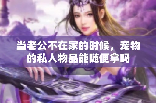 当老公不在家的时候，宠物的私人物品能随便拿吗