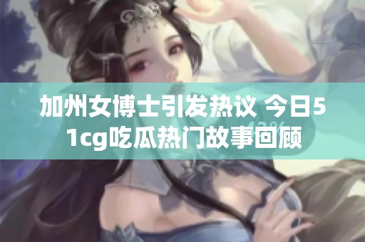 加州女博士引发热议 今日51cg吃瓜热门故事回顾