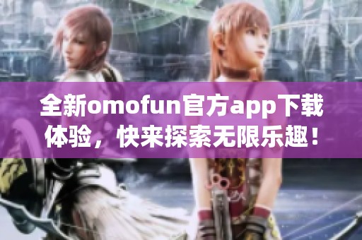 全新omofun官方app下载体验，快来探索无限乐趣！