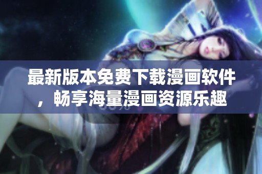 最新版本免费下载漫画软件，畅享海量漫画资源乐趣