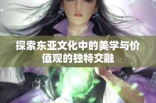 探索东亚文化中的美学与价值观的独特交融