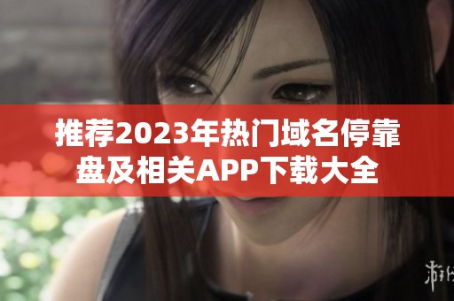 推荐2023年热门域名停靠盘及相关APP下载大全