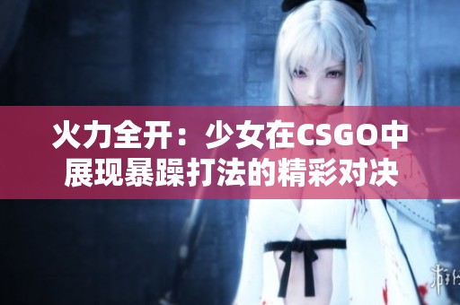 火力全开：少女在CSGO中展现暴躁打法的精彩对决