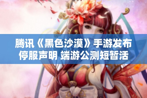 腾讯《黑色沙漠》手游发布停服声明 端游公测短暂活跃才一个月