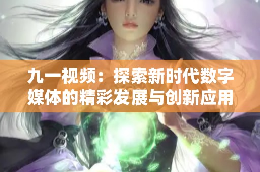 九一视频：探索新时代数字媒体的精彩发展与创新应用