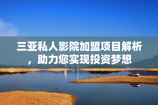 三亚私人影院加盟项目解析，助力您实现投资梦想