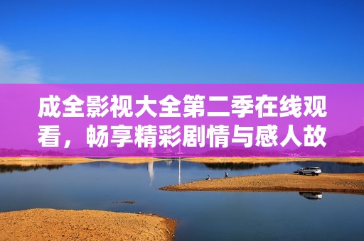 成全影视大全第二季在线观看，畅享精彩剧情与感人故事