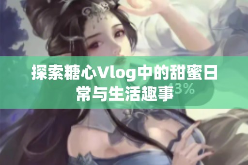 探索糖心Vlog中的甜蜜日常与生活趣事