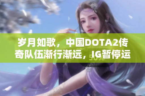 岁月如歌，中国DOTA2传奇队伍渐行渐远，IG暂停运营引发众多回忆与思考