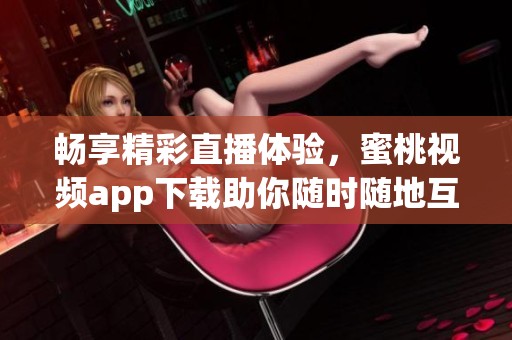 畅享精彩直播体验，蜜桃视频app下载助你随时随地互动