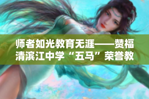 师者如光教育无涯——赞福清滨江中学“五马”荣誉教师助推学子成才之路