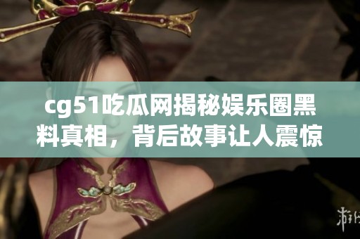 cg51吃瓜网揭秘娱乐圈黑料真相，背后故事让人震惊