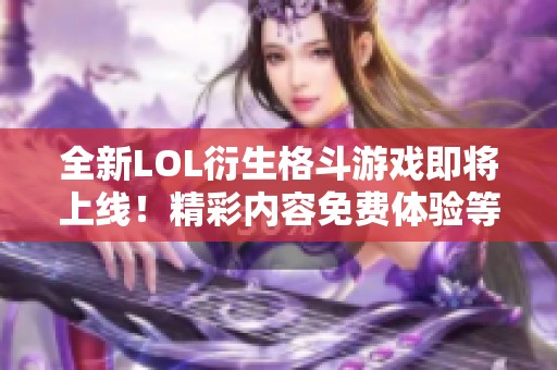 全新LOL衍生格斗游戏即将上线！精彩内容免费体验等你来挑战