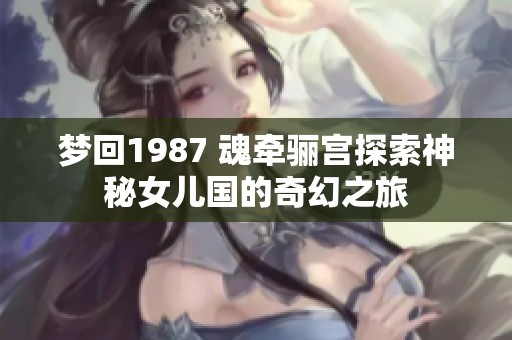 梦回1987 魂牵骊宫探索神秘女儿国的奇幻之旅