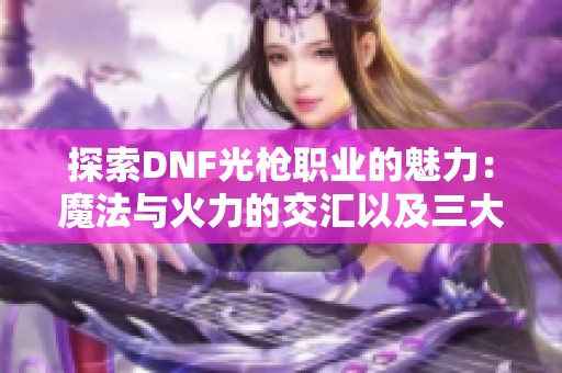 探索DNF光枪职业的魅力：魔法与火力的交汇以及三大分支特点解析