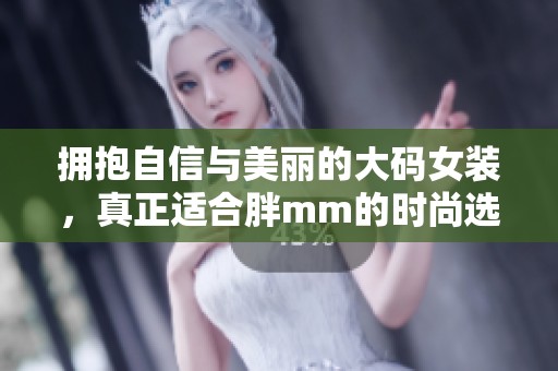 拥抱自信与美丽的大码女装，真正适合胖mm的时尚选择