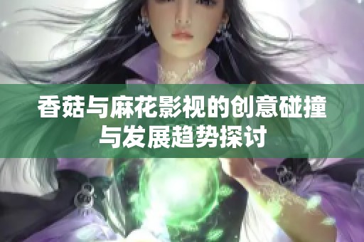 香菇与麻花影视的创意碰撞与发展趋势探讨