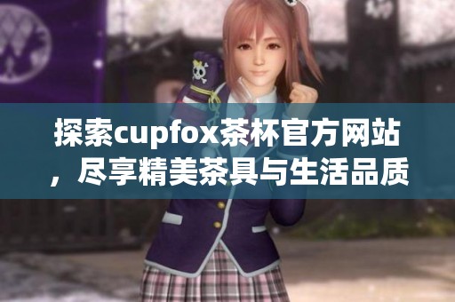 探索cupfox茶杯官方网站，尽享精美茶具与生活品质提升