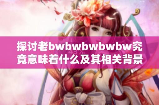 探讨老bwbwbwbwbw究竟意味着什么及其相关背景