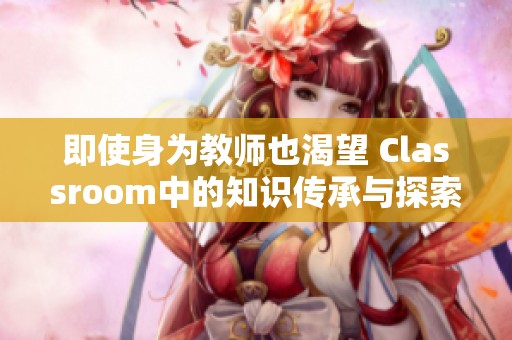 即使身为教师也渴望 Classroom中的知识传承与探索