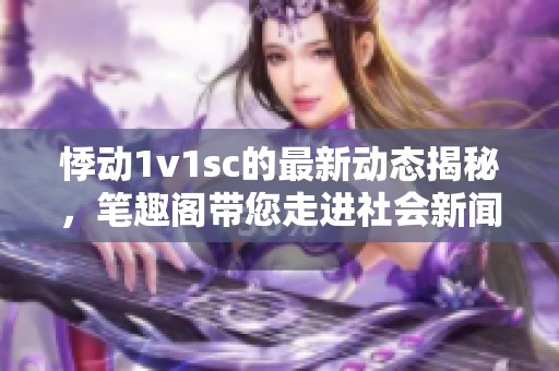 悸动1v1sc的最新动态揭秘，笔趣阁带您走进社会新闻的深度探索与思考