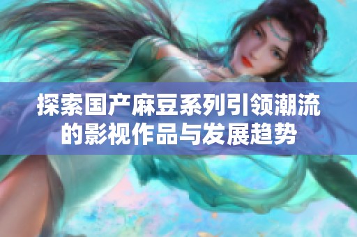 探索国产麻豆系列引领潮流的影视作品与发展趋势