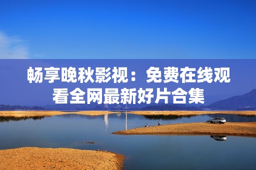 畅享晚秋影视：免费在线观看全网最新好片合集