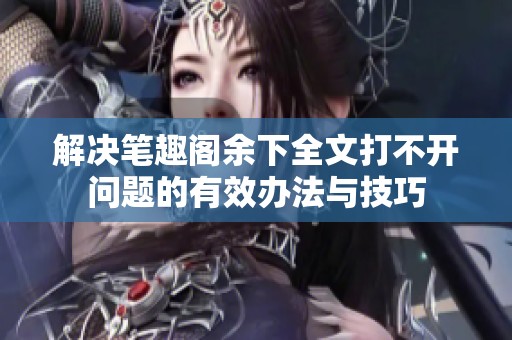 解决笔趣阁余下全文打不开问题的有效办法与技巧