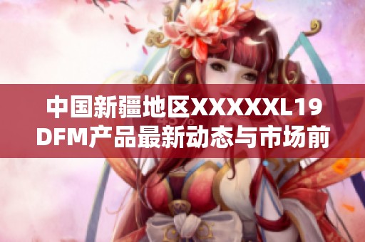 中国新疆地区XXXXXL19DFM产品最新动态与市场前景分析