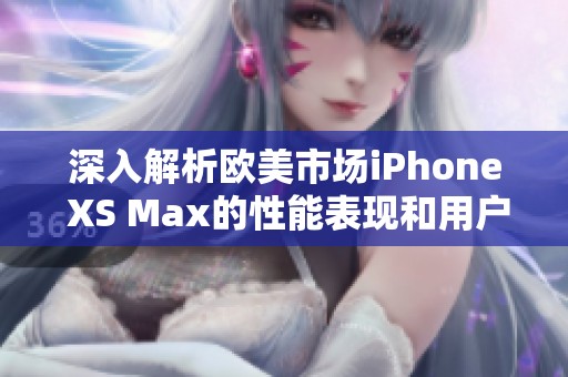 深入解析欧美市场iPhone XS Max的性能表现和用户体验