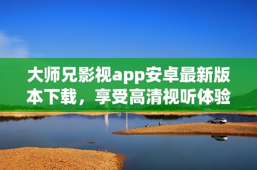 大师兄影视app安卓最新版本下载，享受高清视听体验