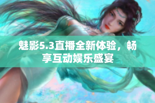 魅影5.3直播全新体验，畅享互动娱乐盛宴