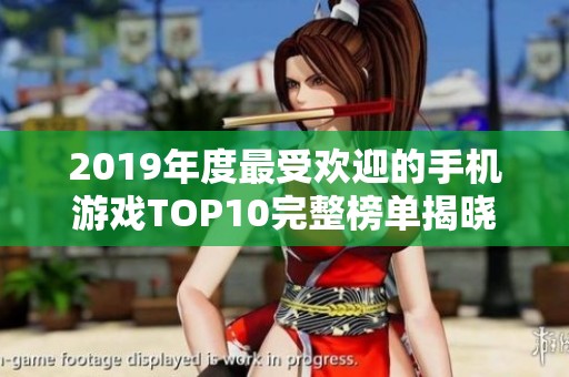 2019年度最受欢迎的手机游戏TOP10完整榜单揭晓，快来看看哪些游戏引领潮流