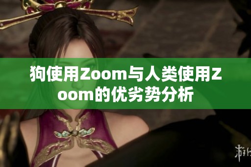狗使用Zoom与人类使用Zoom的优劣势分析