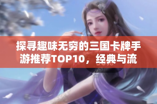 探寻趣味无穷的三国卡牌手游推荐TOP10，经典与流行完美结合的畅玩体验