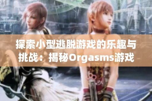 探索小型逃脱游戏的乐趣与挑战：揭秘Orgasms游戏背后的设计理念与玩法解析